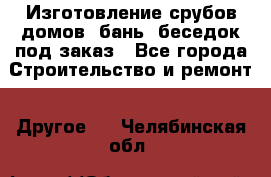 Изготовление срубов домов, бань, беседок под заказ - Все города Строительство и ремонт » Другое   . Челябинская обл.